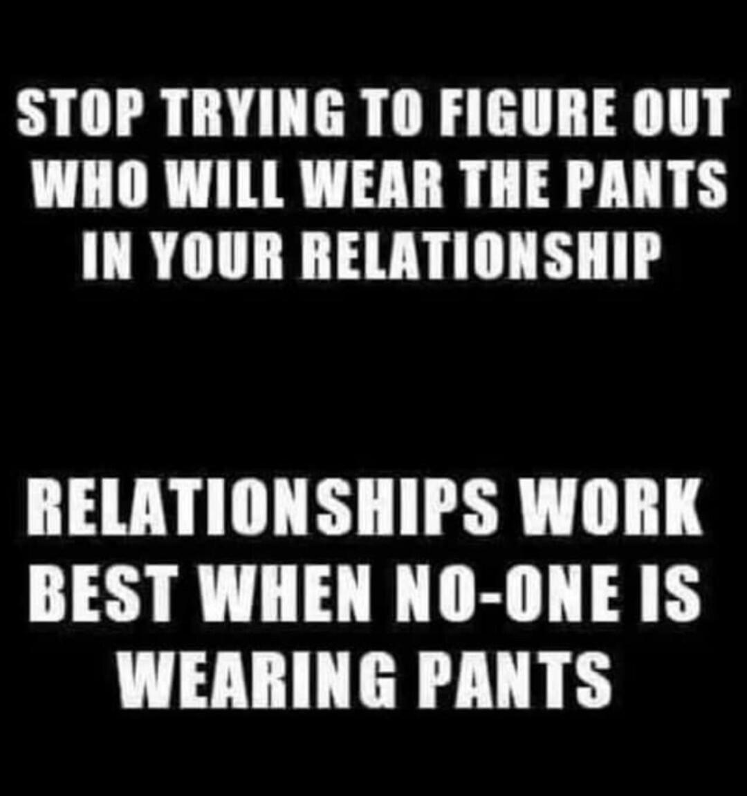 STOP TRYING TO FIGURE OUT WHO WILL WEAR THE PANTS IN YOUR RELATIONSHIP RELATIONSHIPS WORK BEST WHEN NO-ONE IS WEARING PANTS
