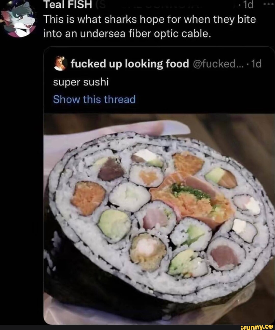 S Teal FISH 1d g This is what sharks hope for when they bite into an undersea fiber optic cable fucked up looking food fucked 1d super sushi Show this thread e