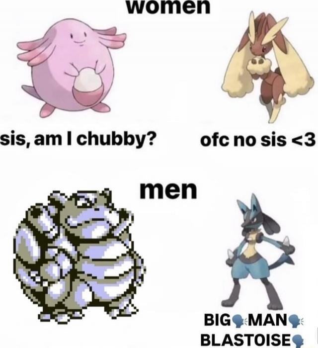 women sis, am I chubby? ofc no sis <3 men BIG MAN BLASTOISE