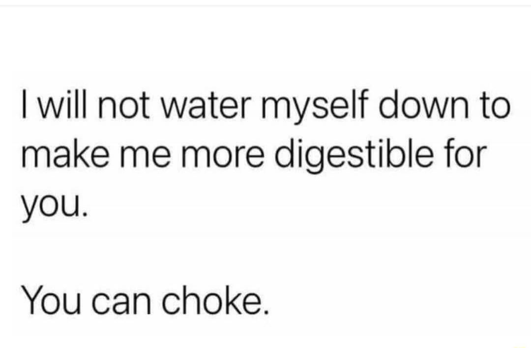 I will not water myself down to make me more digestible for you. You can choke.