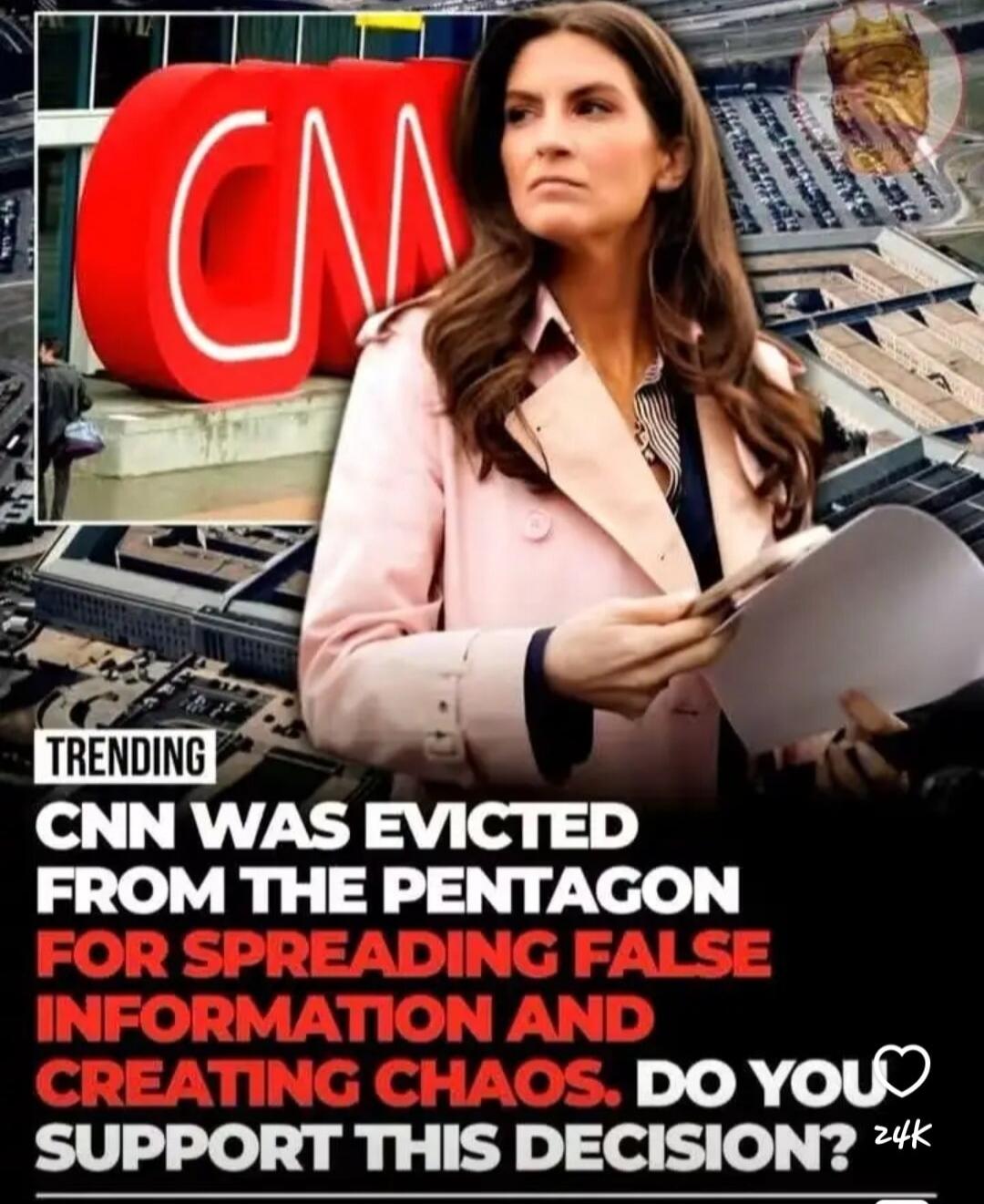 TRENDING CNN WAS EVICTED FROM THE PENTAGON FOR SPREADING FALSE INFORMATION AND CREATING CHAOS. DO YOU SUPPORT THIS DECISION? CNN 24K