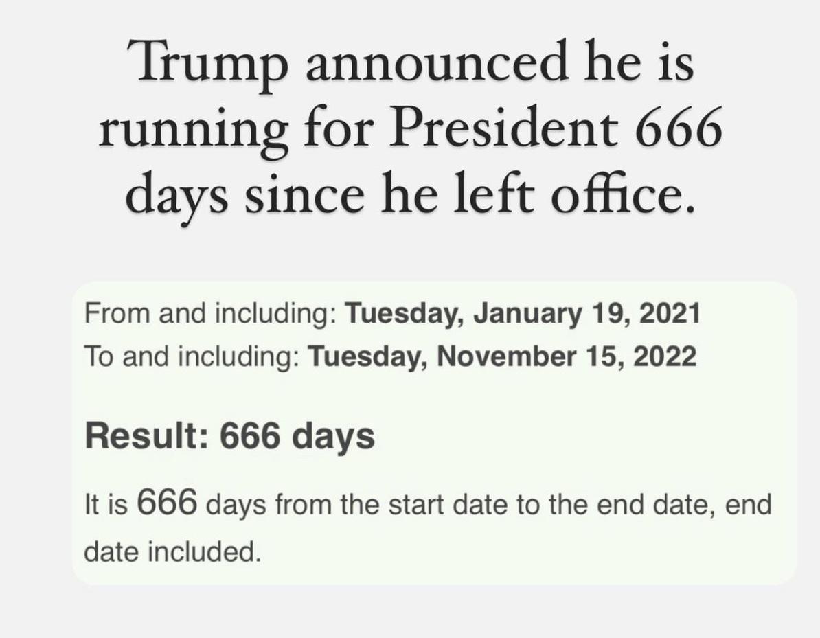 Trump announced he is running for President 666 days since he left office From and including Tuesday January 19 2021 To and including Tuesday November 15 2022 Result 666 days It is 666 days from the start date to the end date end date included