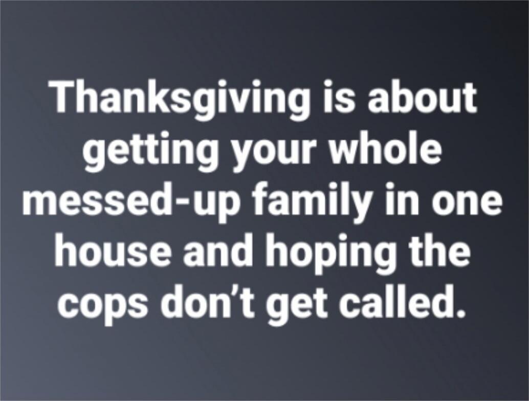 Thanksgiving is about getting your whole messed-up family in one house and hoping the cops don’t get called.