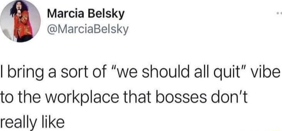 Marcia Belsky MarciaBelsky bring a sort of we should all quit vibe to the workplace that bosses dont really like