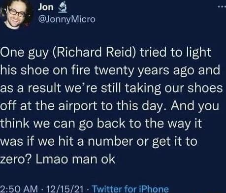 Jon JonnyMicro O R V el EY e N E o RigYe R R T33 his shoe on fire twenty years ago and as a result were still taking our shoes off at the airport to this day And you think we can go back to the way it was if we hit a number or get it to zero Lmao man ok 250 AM 121521 Twitter for iPhone