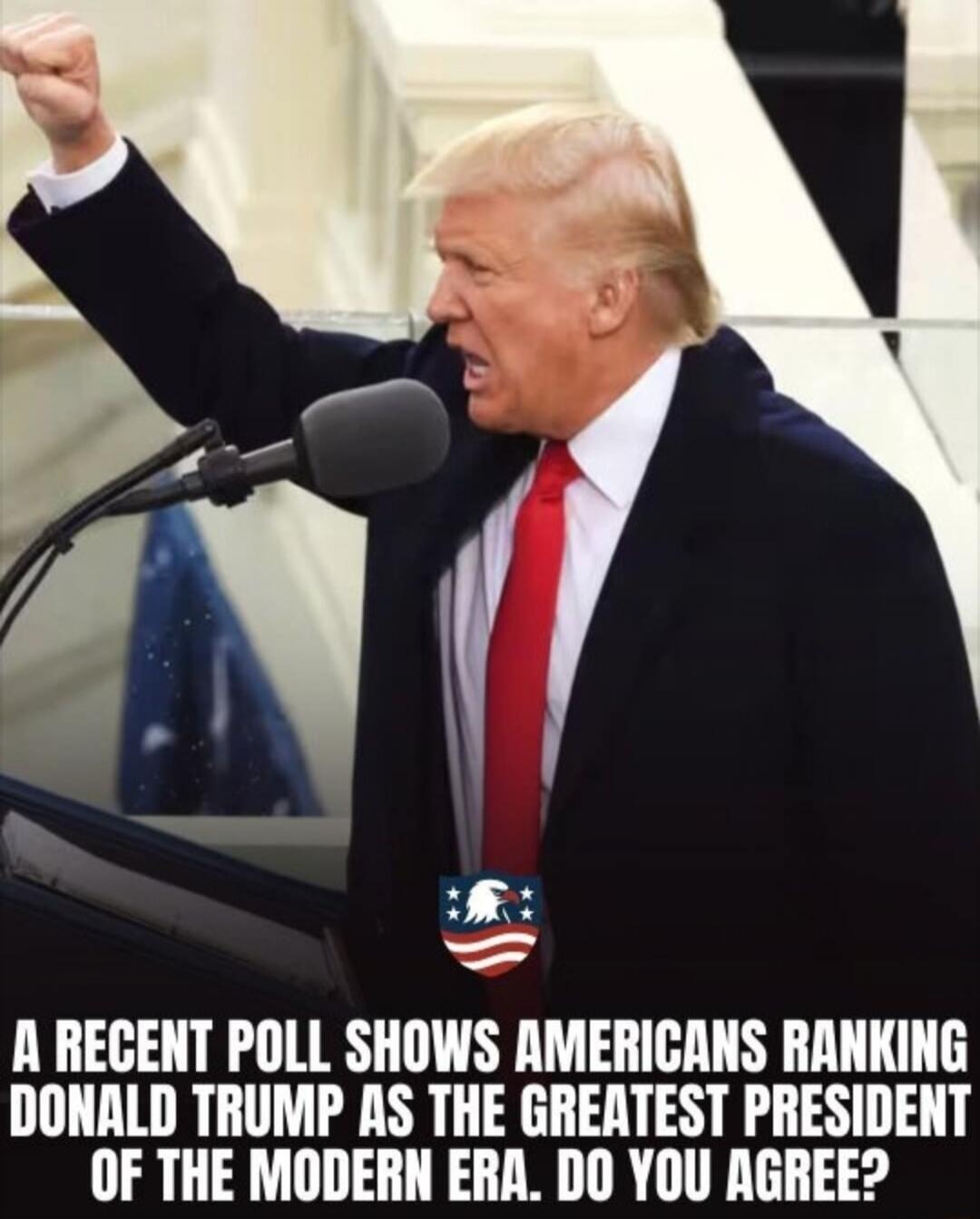 A RECENT POLL SHOWS AMERICANS RANKING DONALD TRUMP AS THE GREATEST PRESIDENT OF THE MODERN ERA. DO YOU AGREE?