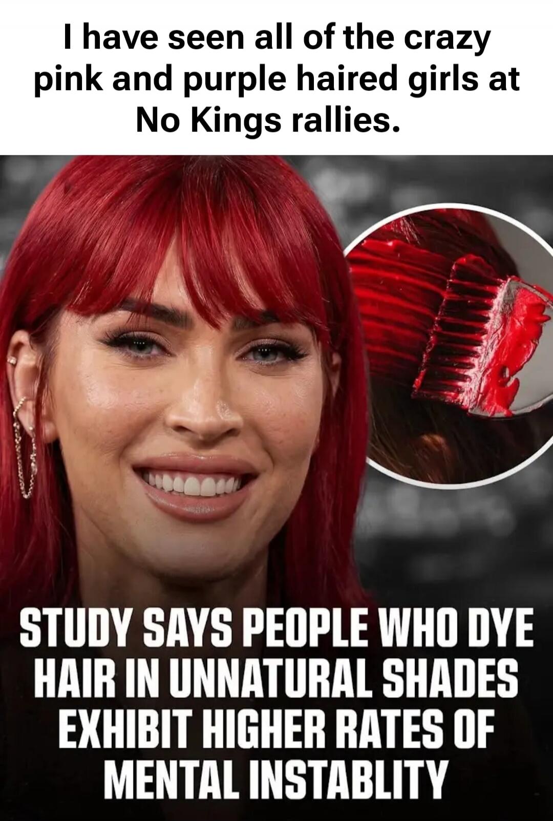 I have seen all of the crazy pink and purple haired girls at No Kings rallies. STUDY SAYS PEOPLE WHO DYE HAIR IN UNNATURAL SHADES EXHIBIT HIGHER RATES OF MENTAL INSTABILITY