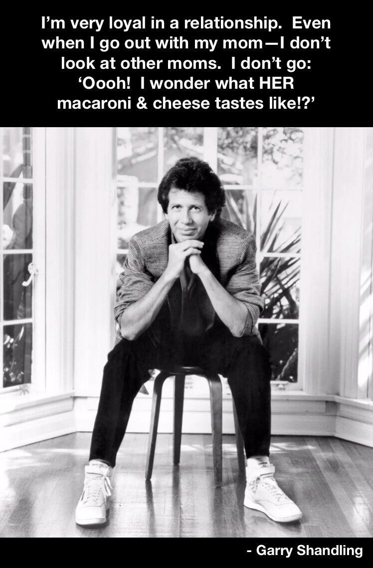 Im very loyal in a relationship Even when go out with my momI dont look at other moms dont go Oooh wonder what HER macaroni cheese tastes like Garry Shandling