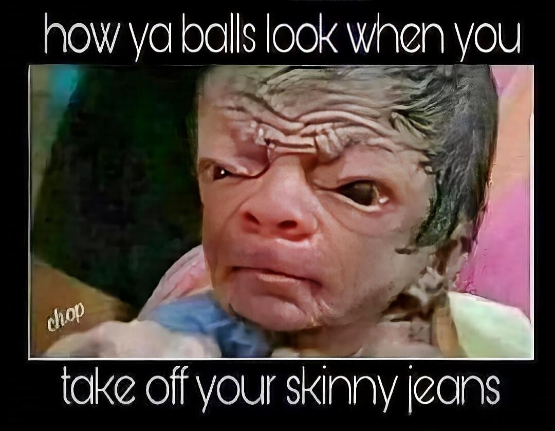 how ya balls look when you take off your skinny jeans