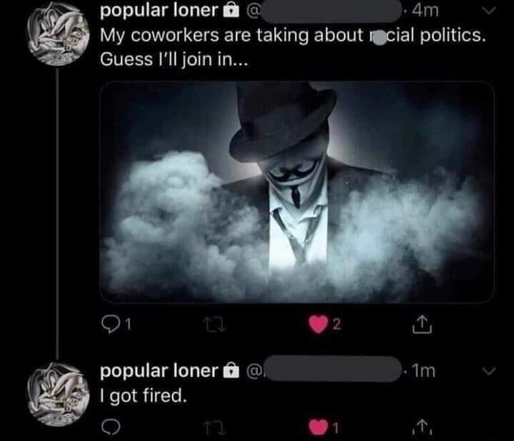 popular loner 4m My coworkers are taking about mgcial politics Guess Illjoin i o L 2 popular loner m I got fired o