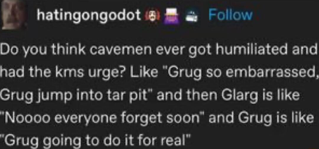 E hatingongodot Follow SIRVGITR G URGE I EL RV e G VT L ER R T had the kms urge Like Grug so embarrassed Grug jump into tar pit and then Glarg is like Noooo everyone forget soon and Grug is like Grug going to do it for real
