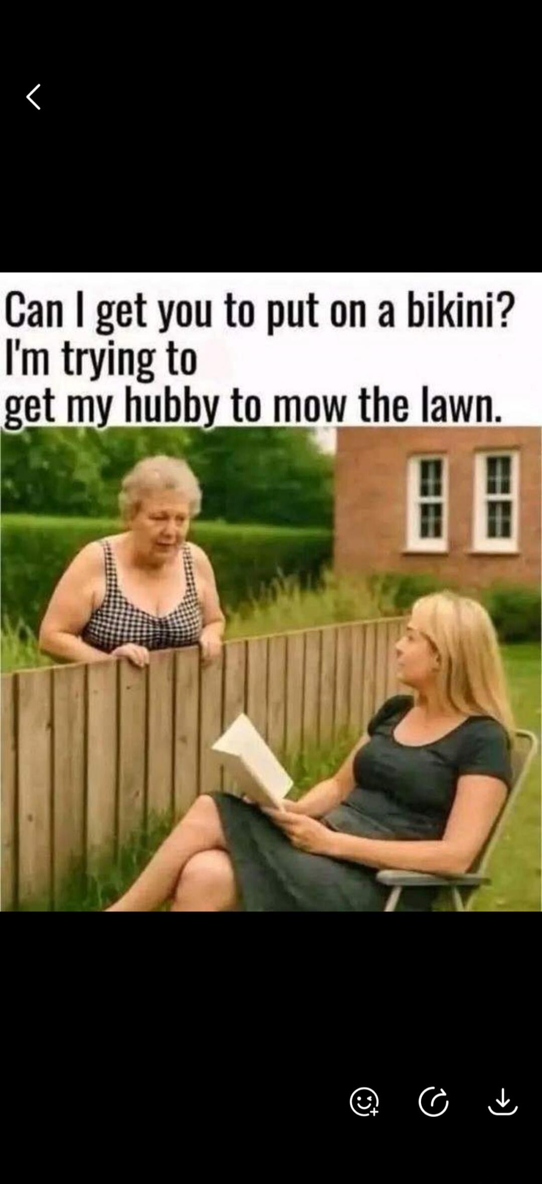 Can I get you to put on a bikini? I'm trying to get my hubby to mow the lawn.