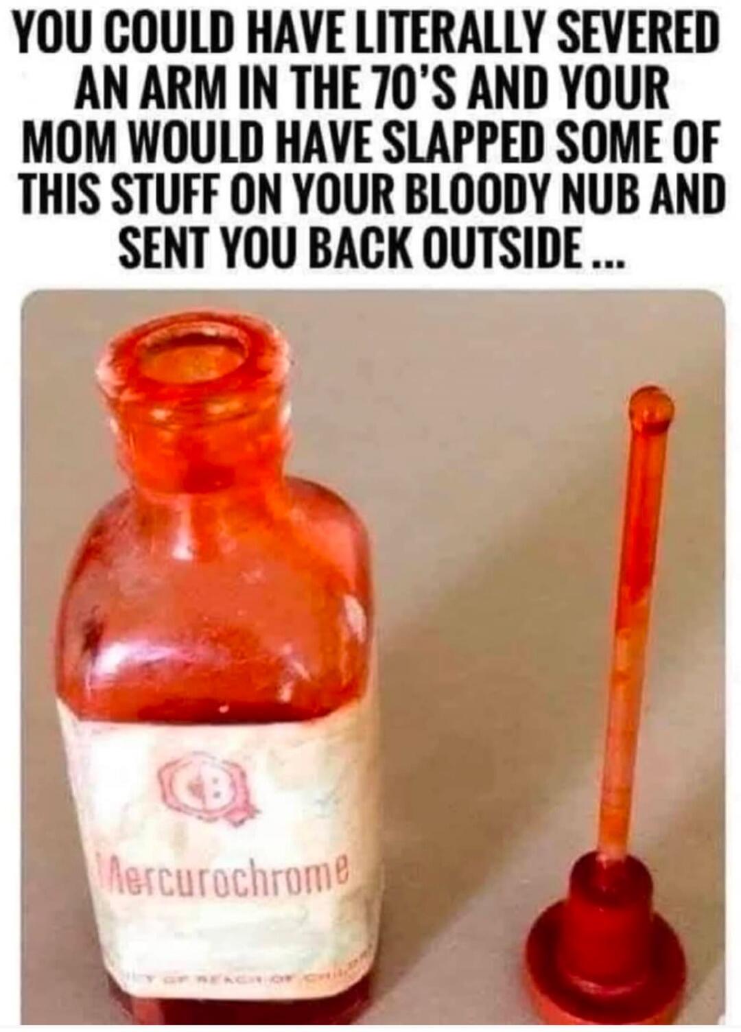 YOU COULD HAVE LITERALLY SEVERED AN ARM IN THE 70'S AND YOUR MOM WOULD HAVE SLAPPED SOME OF THIS STUFF ON YOUR BLOODY NUB AND SENT YOU BACK OUTSIDE...
