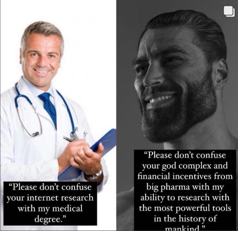 Please dont confuse your internet research with my medical degree Please dont confuse your god complex and financial incentives from big pharma with my ability to research with the most powerful tools in the history of P S