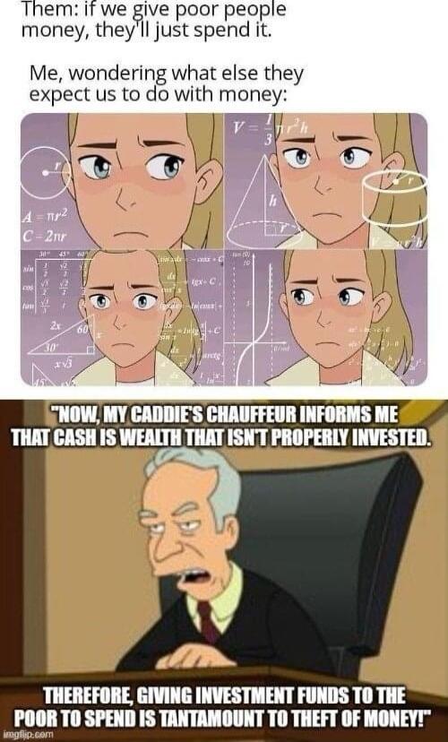 Them if we give poor people money theyll just spend it Me wondering what else they expect us to do with money W THEREFORE GIVING INVESTMENT FUNDS T0 THE _Plmlllslllllllllllmfl