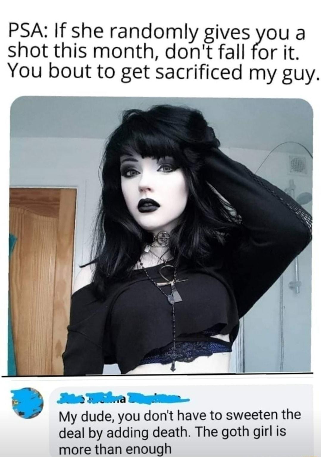 PSA If she randomly gives you a shot this month dont fall for it You bout to get sacrificed my guy My dude you dont have to sweeten the deal by adding death The goth girl is more than enough