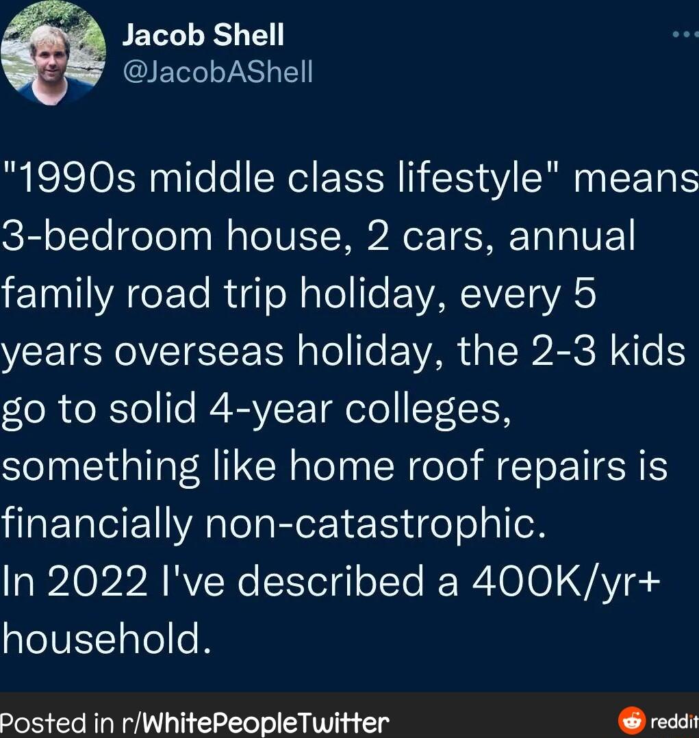 A Jacob Shell IETTLS 1990s middle class lifestyle means 3 bedroom house 2 cars annual EIIYALE e RigloNalol T F ARV ToVAS years overseas holiday the 2 3 kids oRolTofo P AVICT Taolo 111K something like home roof repairs is financially non catastrophic In 2022 Ive described a 400Kyr household posted in rWhitePeopleTwitter reddi