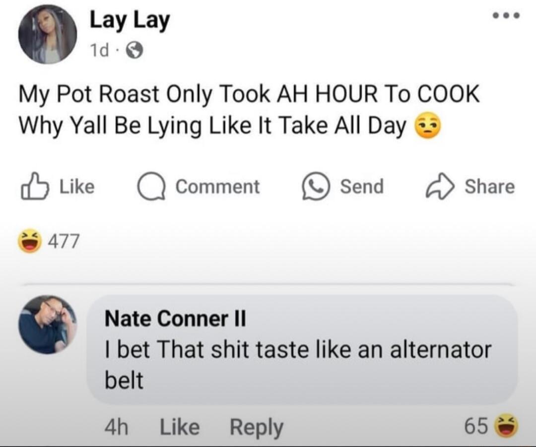 Lay Lay 1d My Pot Roast Only Took AH HOUR To COOK Why Yall Be Lying Like It Take All Day dYtke Q Comment O Send Share 477 0 Nate Conner Il bet That shit taste like an alternator belt 4h Like Reply 65