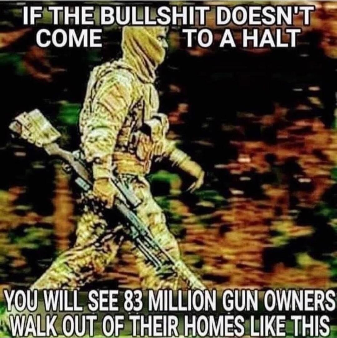IF THE BULLSHIT DOESN'T COME TO A HALT YOU WILL SEE 83 MILLION GUN OWNERS WALK OUT OF THEIR HOMES LIKE THIS