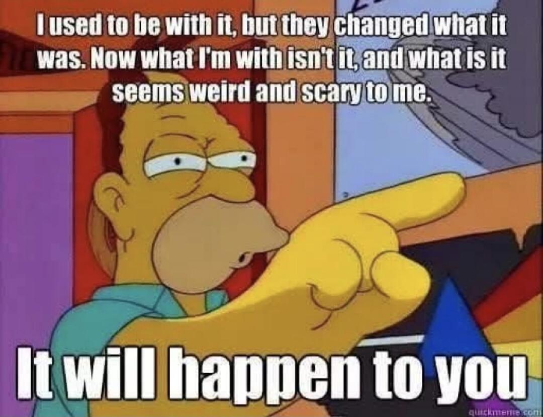 I used to be with it, but they changed what it was. Now what I'm with isn't it, and what is it seems weird and scary to me. It will happen to you