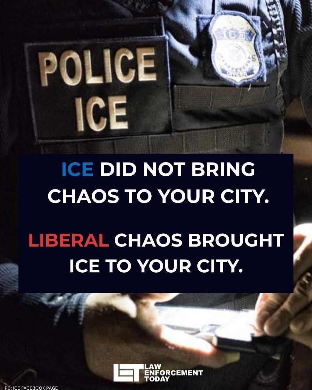 POLICE ICE ICE DID NOT BRING CHAOS TO YOUR CITY. LIBERAL CHAOS BROUGHT ICE TO YOUR CITY. LAW ENFORCEMENT TODAY PC: ICE FACEBOOK PAGE