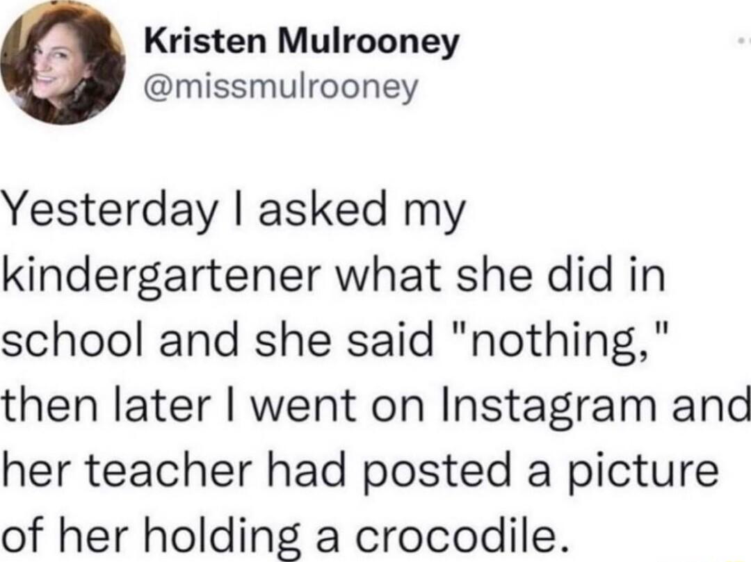 Kristen Mulrooney missmulrooney Yesterday asked my kindergartener what she did in school and she said nothing then later went on Instagram and her teacher had posted a picture of her holding a crocodile