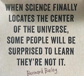 WHEN SCIENCE FINALLY LOCATES THE CENTER OF THE UNIVERSE, SOME PEOPLE WILL BE SURPRISED TO LEARN THEY'RE NOT IT. Bernard Bailey