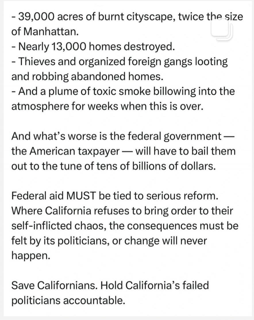 - 39,000 acres of burnt cityscape, twice the size of Manhattan.
- Nearly 13,000 homes destroyed.
- Thieves and organized foreign gangs looting and robbing abandoned homes.
- And a plume of toxic smoke billowing into the atmosphere for weeks when this is over.

And what's worse is the federal government — the American taxpayer — will have to bail th