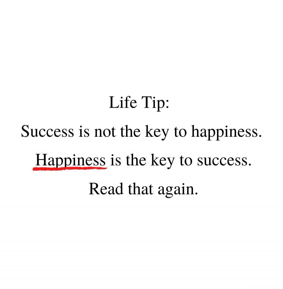 Life Tip: Success is not the key to happiness. Happiness is the key to success. Read that again.