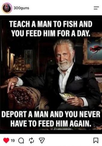 TEACH A MAN TO FISH AND YOU FEED HIM FOR A DAY. DEPORT A MAN AND YOU NEVER HAVE TO FEED HIM AGAIN.