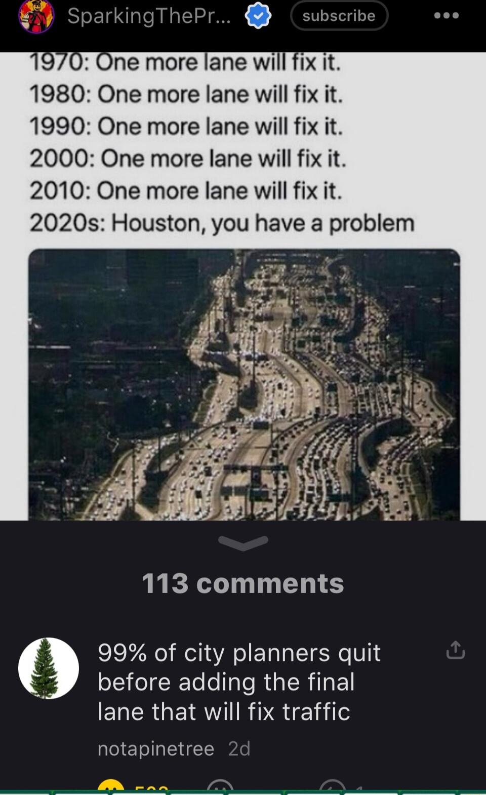 1980 One more lane will fix it 1990 One more lane will fix it 2000 One more lane will fix it 2010 One more lane will fix it 2020s Houston you have a problem 113 comments 99 of city planners quit LEICRE IS RGER T ELERGEIRWIIR VR il notapinetree