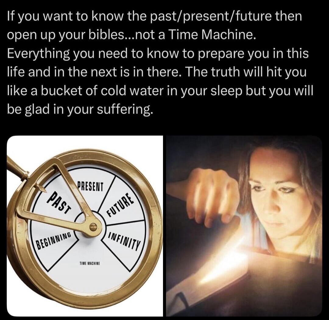 If you want to know the past/present/future then open up your bibles...not a Time Machine. Everything you need to know to prepare you in this life and in the next is in there. The truth will hit you like a bucket of cold water in your sleep but you will be glad in your suffering. (Image shows a 'Time Machine' dial with 'PAST', 'PRESENT', 'FUTURE', 