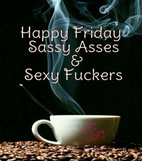 Happy Friday Sassy Asses & Sexy Fuckers