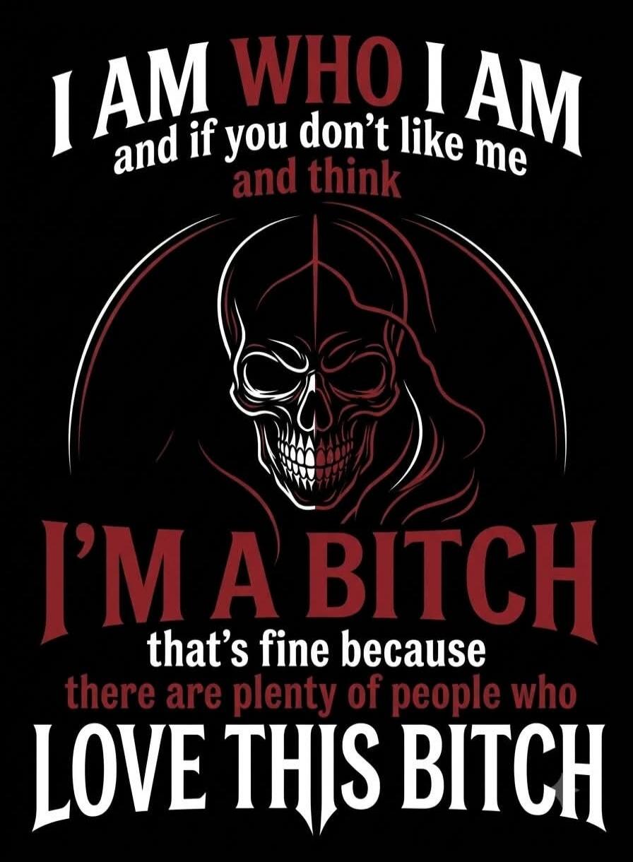 I AM WHO I AM and if you don't like me and think I'M A BITCH that's fine because there are plenty of people who LOVE THIS BITCH