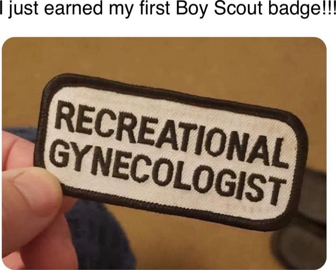 I just earned my first Boy Scout badge!!!
RECREATIONAL GYNECOLOGIST