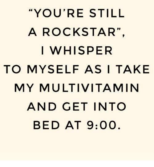 YOURE STILL A ROCKSTAR WHISPER TO MYSELF AS TAKE MY MULTIVITAMIN AND GET INTO BED AT 900