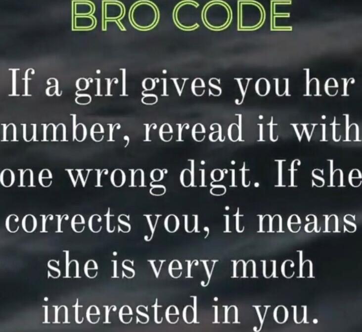 BRO CODE
If a girl gives you her number, reread it with one wrong digit. If she corrects you, it means she is very much interested in you.
