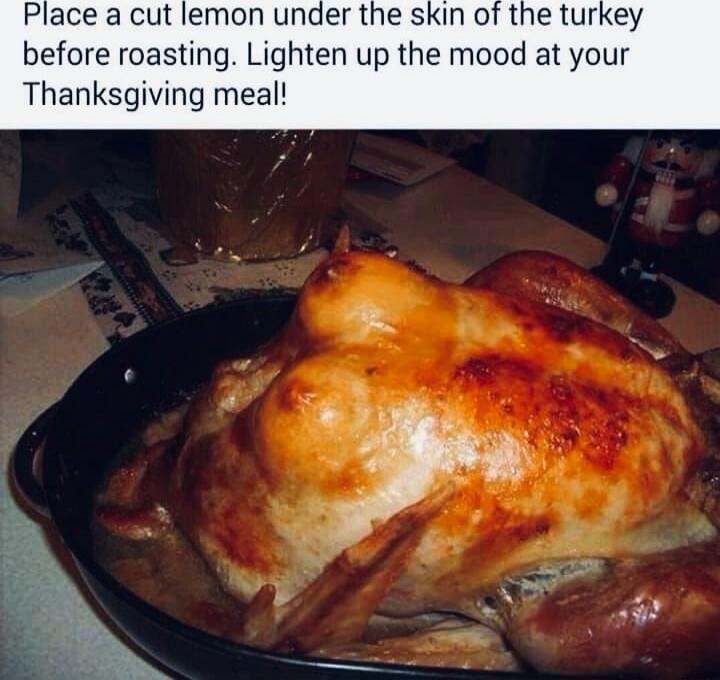 Place a cut lemon under the skin of the turkey before roasting. Lighten up the mood at your Thanksgiving meal!