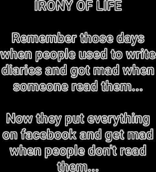 IRONY OF LIFE Remember those days when people used to write diaries and got mad when someone read them... Now they put everything on facebook and get mad when people don't read them...