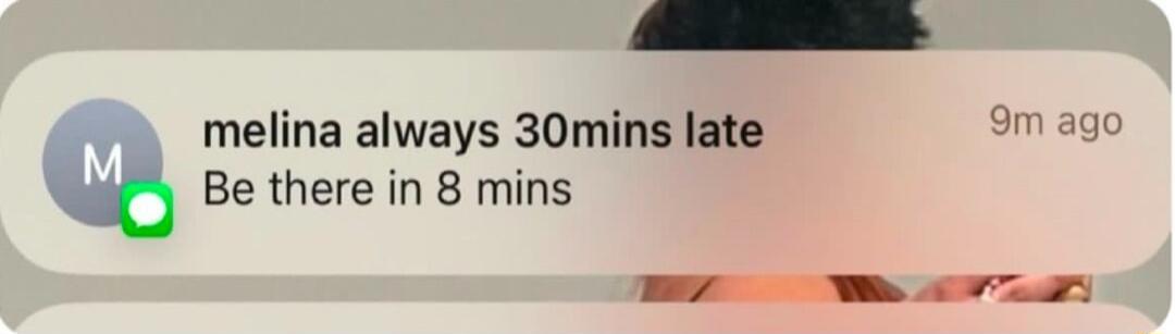 melina always 30mins late 9m agc o Be there in 8 mins