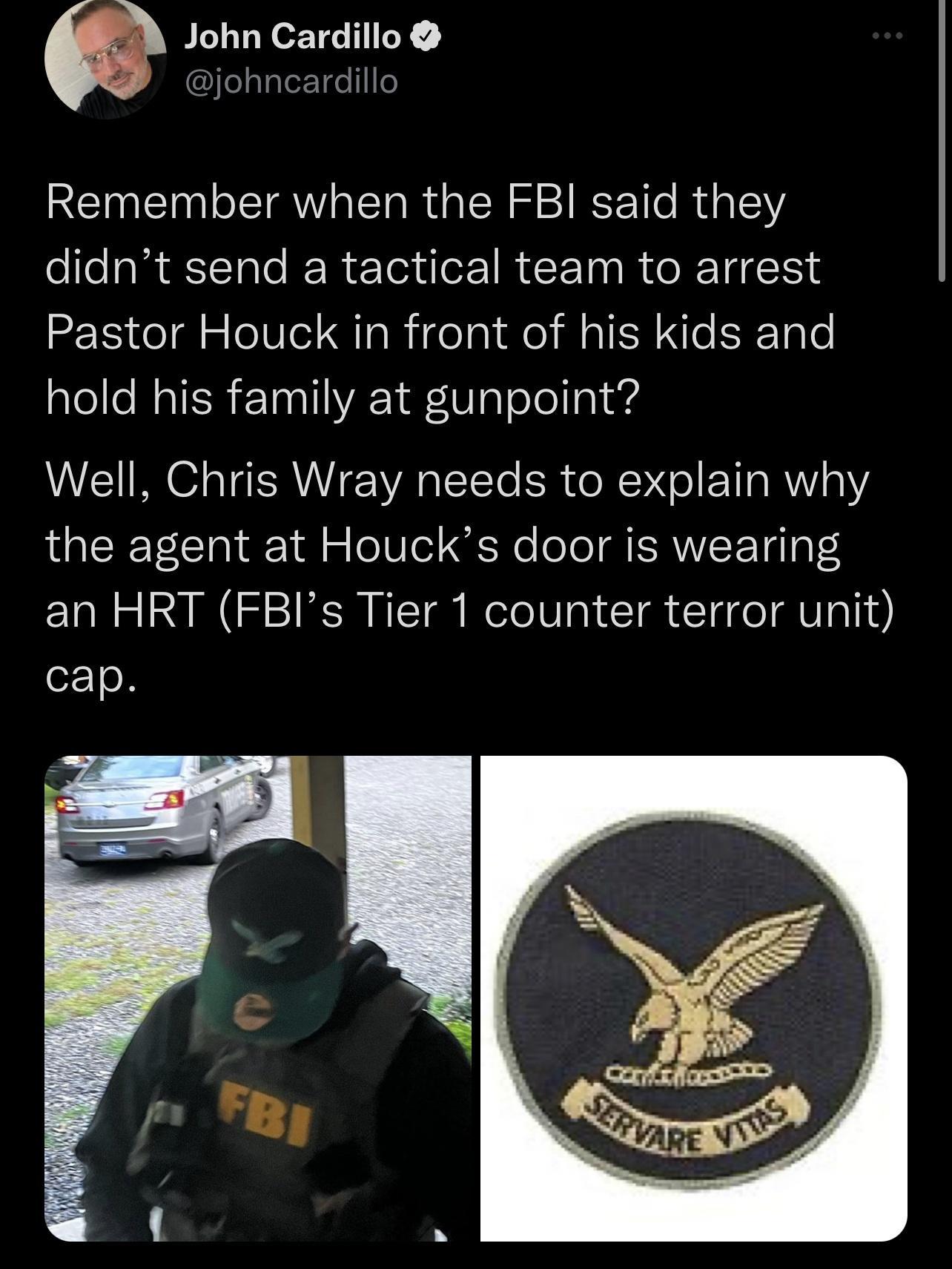 John Cardillo Djohncardi Remember when the FBI said they el RNl R TG R CETN R T Pastor Houck in front of his kids and hold his family at gunpoint Well Chris Wray needs to explain why the agent at Houcks door is wearing an HRT FBIs Tier 1 counter terror unit cap