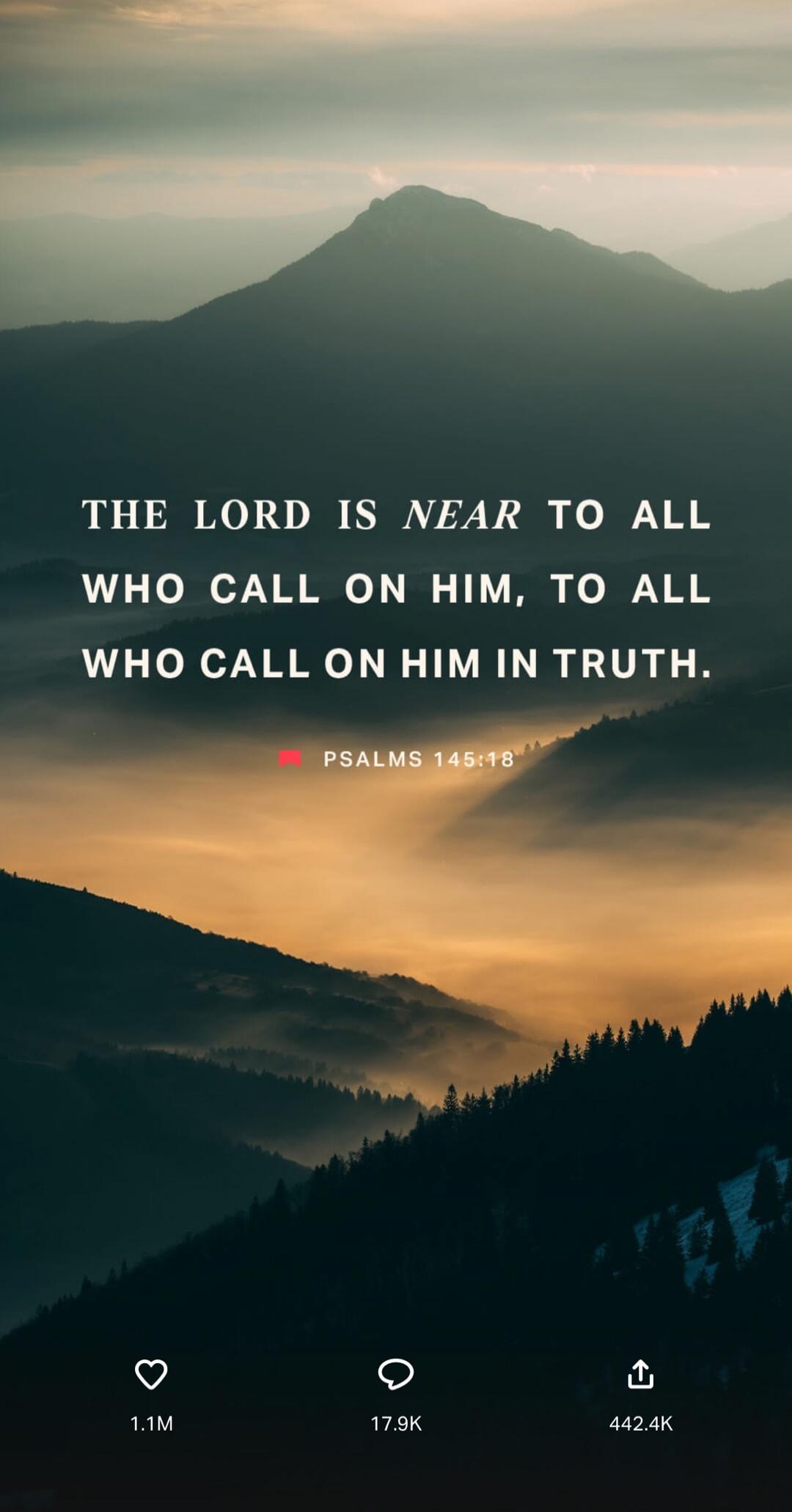 THE LORD IS NEAR TO ALL WHO CALL ON HIM, TO ALL WHO CALL ON HIM IN TRUTH. PSALMS 145:18