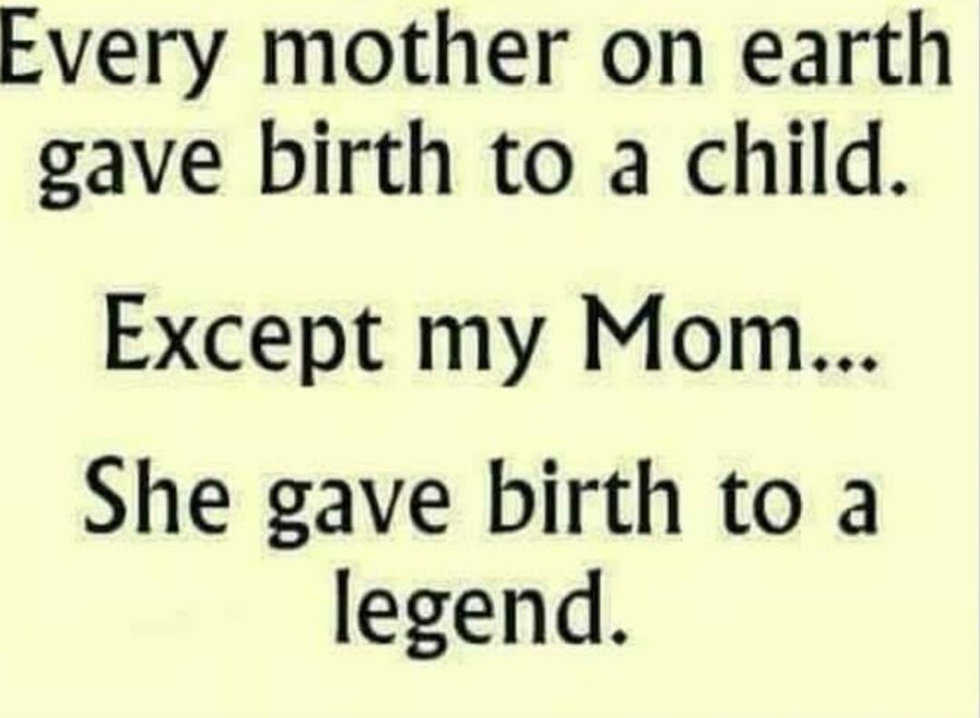 Every mother on earth gave birth to a child. Except my Mom... She gave birth to a legend.