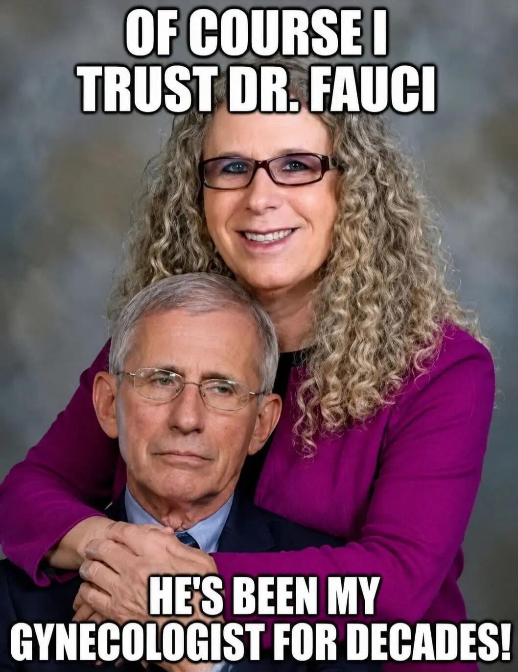 OF COURSE I TRUST DR. FAUCI HE'S BEEN MY GYNECOLOGIST FOR DECADES!