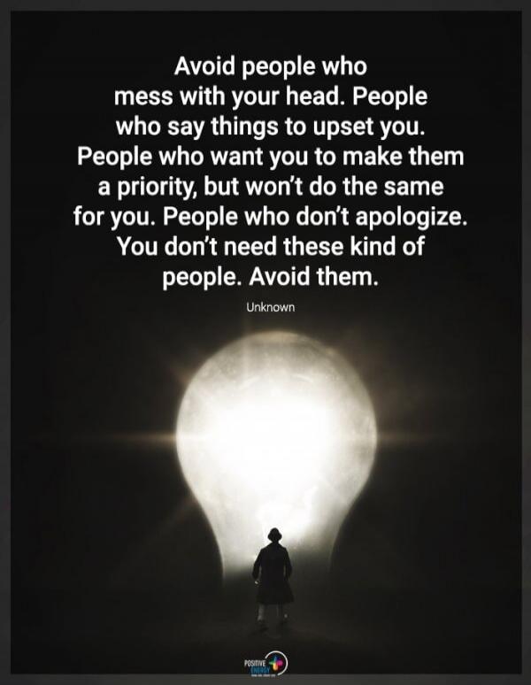 Avoid people who mess with your head. People who say things to upset you. People who want you to make them a priority, but won't do the same for you. People who don't apologize. You don't need these kind of people. Avoid them. Unknown