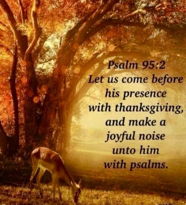 Psalm 95:2 Let us come before his presence with thanksgiving, and make a joyful noise unto him with psalms.