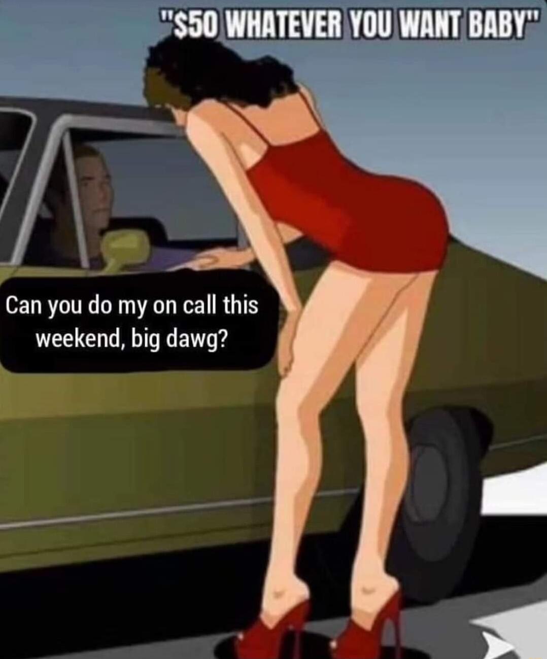50 WHATEVER YOU WANT BABY Can you do my on call this weekend big dawg