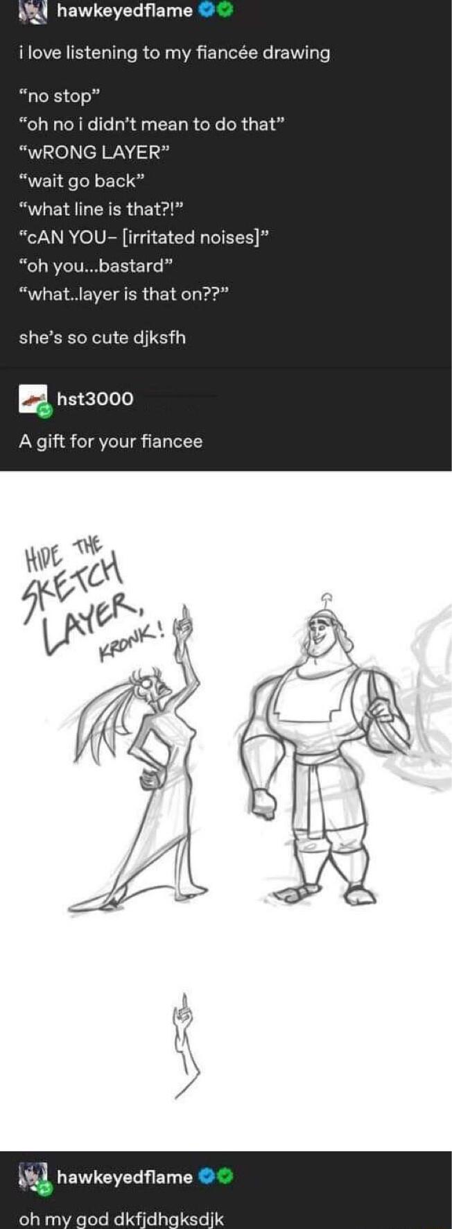A hawkeyedflame i love listening to my fiance drawing no stop oh no i didnt mean to do that WRONG LAYER wait go back what line is that cAN YOU irritated noises oh youbastard whatlayer is that on shes so cute djksfh n hst3000 A gift for your fiancee hawkeyedflame oh my god dkfijdhgksdjk