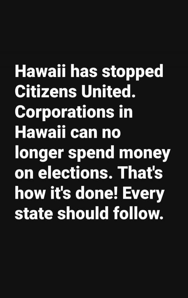 Hawaii has stopped Citizens United. Corporations in Hawaii can no longer spend money on elections. That's how it's done! Every state should follow.