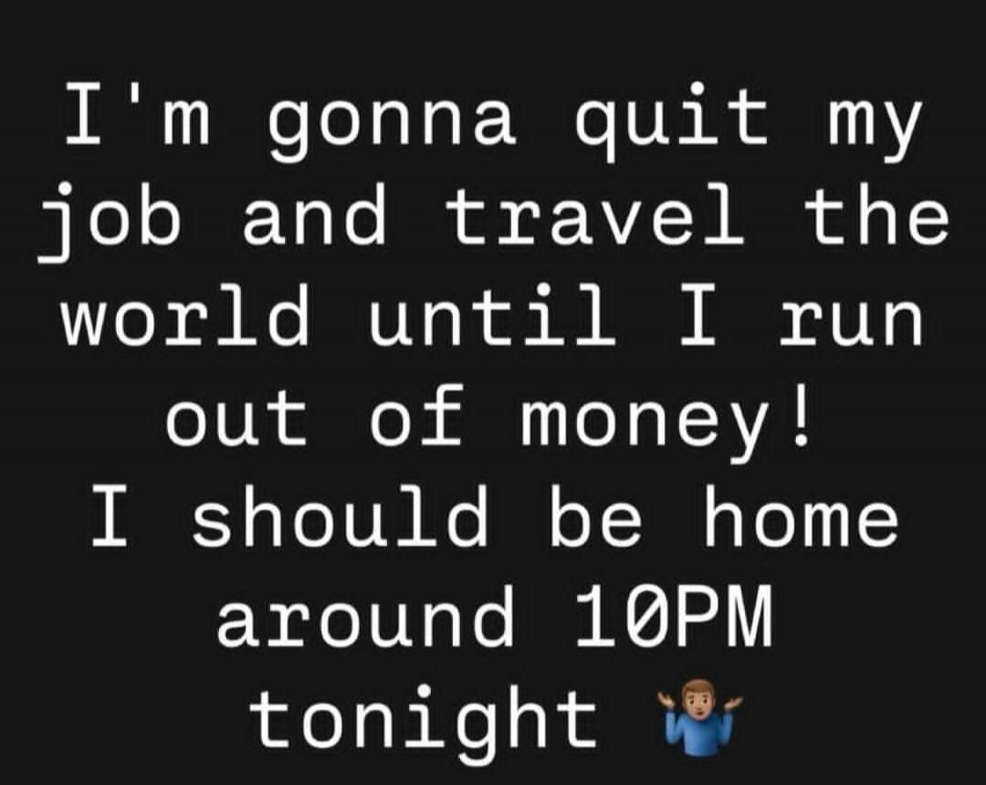 I'm gonna quit my job and travel the world until I run out of money! I should be home around 10PM tonight 🤷‍♂️